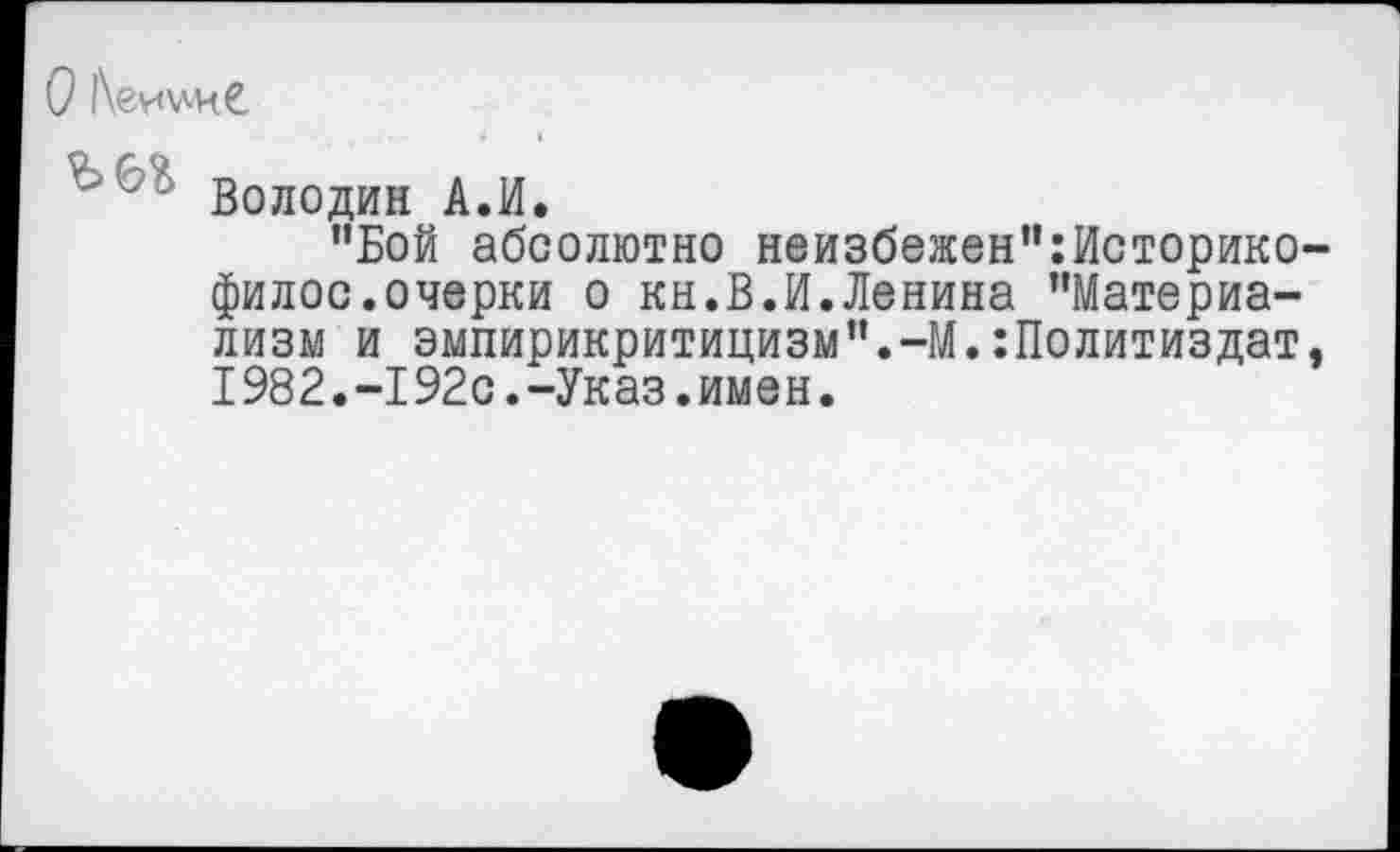 ﻿О 1\еи\лк€
Володин А.И.
"Бой абсолютно неизбежен":Историко-филос.очерки о кн.В.И.Ленина "Материализм и эмпирикритицизм".-М.:Политиздат, 1982.-192с.-Указ.имен.